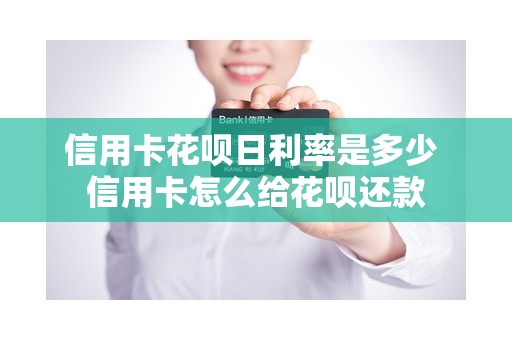 信用卡花呗日利率是多少 信用卡怎么给花呗还款