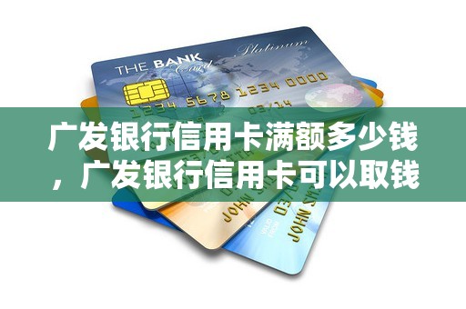 广发银行信用卡满额多少钱，广发银行信用卡可以取钱吗