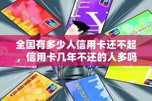 全国有多少人信用卡还不起，信用卡几年不还的人多吗