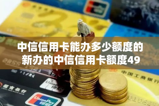 中信信用卡能办多少额度的 新办的中信信用卡额度4900