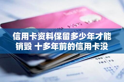 信用卡资料保留多少年才能销毁 十多年前的信用卡没注销