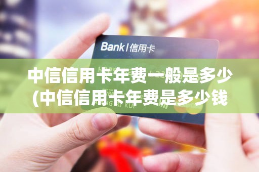 中信信用卡年费一般是多少(中信信用卡年费是多少钱)