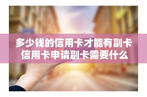 多少钱的信用卡才能有副卡 信用卡申请副卡需要什么条件