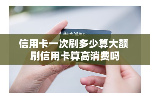 信用卡一次刷多少算大额 刷信用卡算高消费吗