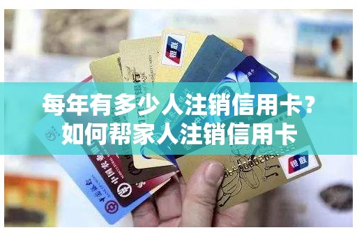 每年有多少人注销信用卡？如何帮家人注销信用卡