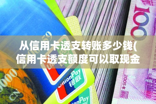 从信用卡透支转账多少钱(信用卡透支额度可以取现金吗)