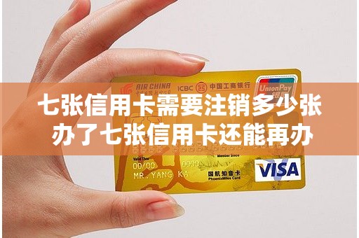 七张信用卡需要注销多少张 办了七张信用卡还能再办吗