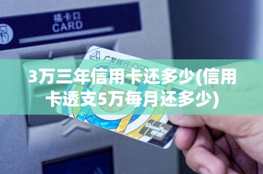 3万三年信用卡还多少(信用卡透支5万每月还多少)