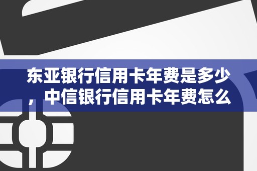 东亚银行信用卡年费是多少，中信银行信用卡年费怎么免