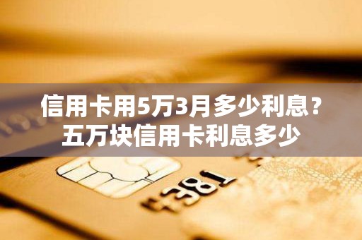 信用卡用5万3月多少利息？五万块信用卡利息多少