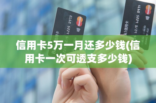 信用卡5万一月还多少钱(信用卡一次可透支多少钱)