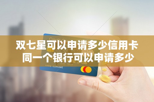 双七星可以申请多少信用卡 同一个银行可以申请多少张信用卡