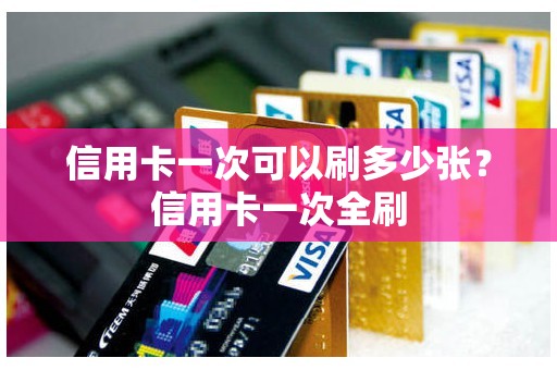 信用卡一次可以刷多少张？信用卡一次全刷