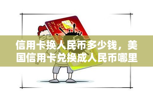 信用卡换人民币多少钱，美国信用卡兑换成人民币哪里换