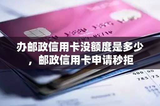 办邮政信用卡没额度是多少，邮政信用卡申请秒拒