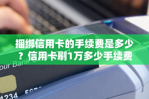 捆绑信用卡的手续费是多少？信用卡刷1万多少手续费