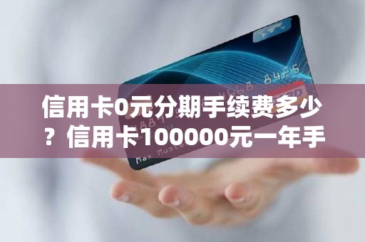 信用卡0元分期手续费多少？信用卡100000元一年手续费