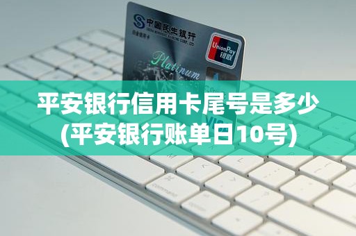 平安银行信用卡尾号是多少(平安银行账单日10号)