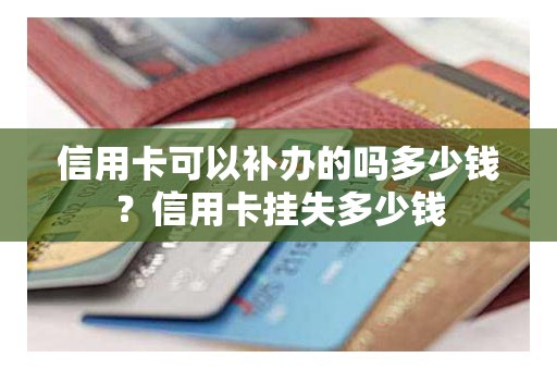 信用卡可以补办的吗多少钱？信用卡挂失多少钱