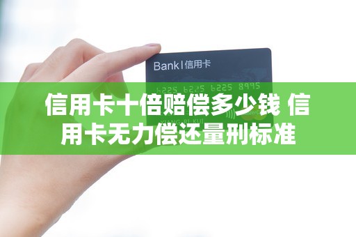 信用卡十倍赔偿多少钱 信用卡无力偿还量刑标准