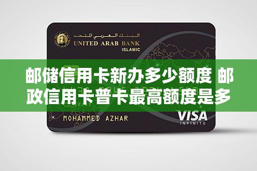邮储信用卡新办多少额度 邮政信用卡普卡最高额度是多少