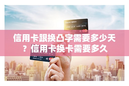 信用卡跟换凸字需要多少天？信用卡换卡需要多久