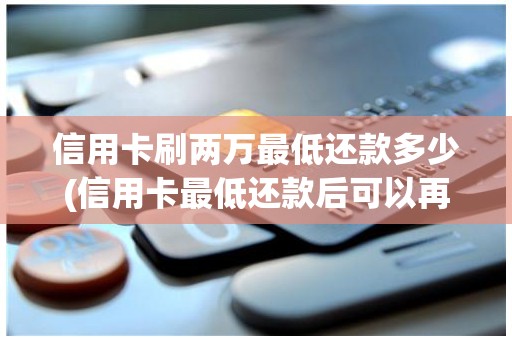 信用卡刷两万最低还款多少(信用卡最低还款后可以再刷吗)