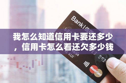 我怎么知道信用卡要还多少，信用卡怎么看还欠多少钱