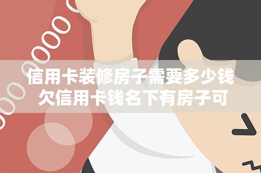 信用卡装修房子需要多少钱 欠信用卡钱名下有房子可以买吗