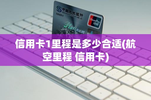信用卡1里程是多少合适(航空里程 信用卡) 信用卡1里程是多少合适(航空里程 信用卡)