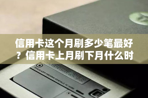 信用卡这个月刷多少笔最好？信用卡上月刷下月什么时候还
