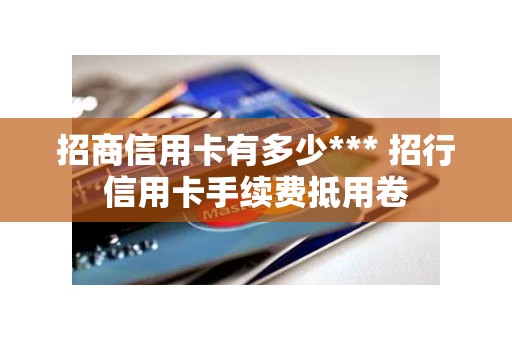 招商信用卡有多少*** 招行信用卡手续费抵用卷