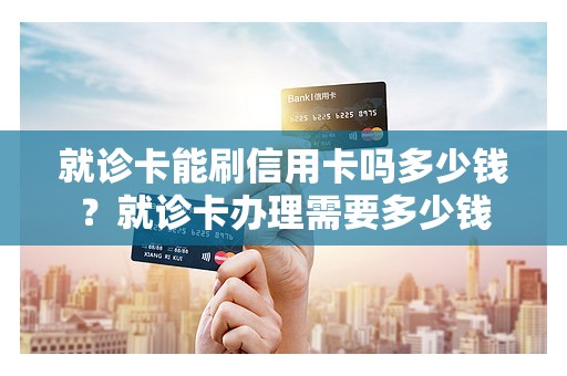 就诊卡能刷信用卡吗多少钱？就诊卡办理需要多少钱
