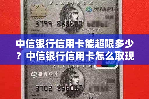 中信银行信用卡能超限多少?中信银行信用卡怎么取现 中信银行信用卡能超限多少?中信银行信用卡怎么取现