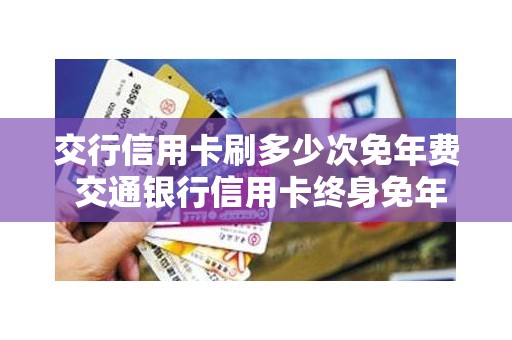交行信用卡刷多少次免年费 交通银行信用卡终身免年费