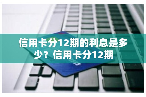 信用卡分12期的利息是多少？信用卡分12期