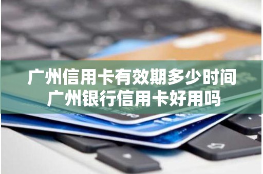 广州信用卡有效期多少时间 广州银行信用卡好用吗