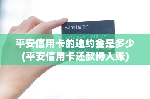 平安信用卡的违约金是多少(平安信用卡还款待入账)