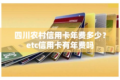 四川农村信用卡年费多少？etc信用卡有年费吗