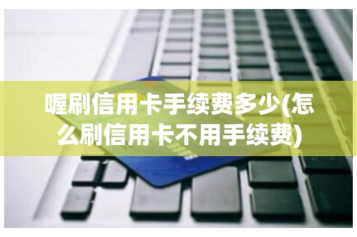 喔刷信用卡手续费多少(怎么刷信用卡不用手续费)