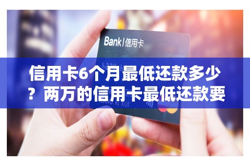 信用卡6个月最低还款多少？两万的信用卡最低还款要还多少个月