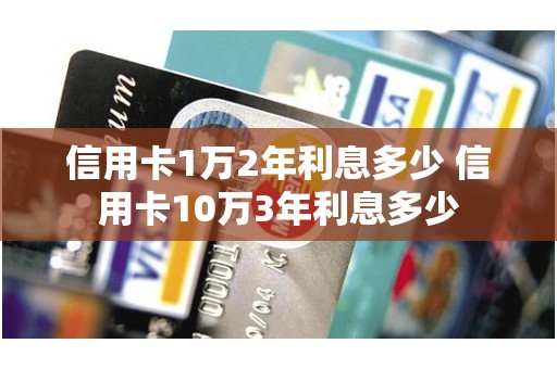 信用卡1万2年利息多少 信用卡10万3年利息多少
