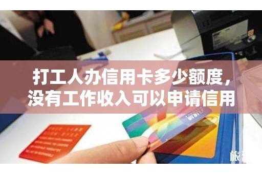 打工人办信用卡多少额度，没有工作收入可以申请信用卡吗