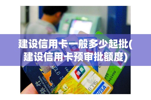 建设信用卡一般多少起批(建设信用卡预审批额度)