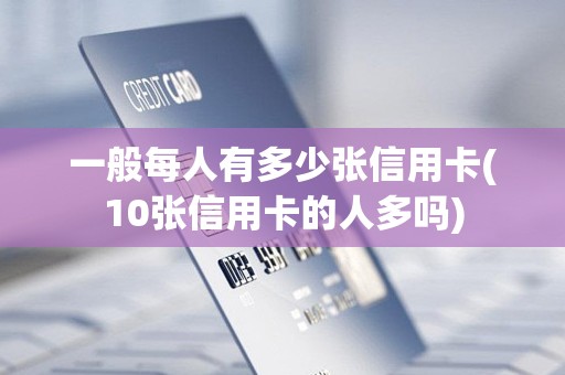 一般每人有多少张信用卡(10张信用卡的人多吗)