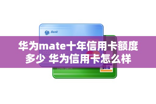 华为mate十年信用卡额度多少 华为信用卡怎么样