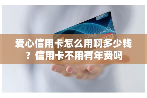 爱心信用卡怎么用啊多少钱？信用卡不用有年费吗