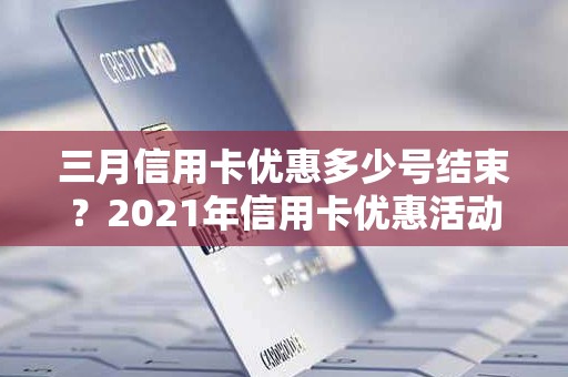 三月信用卡优惠多少号结束？2021年信用卡优惠活动