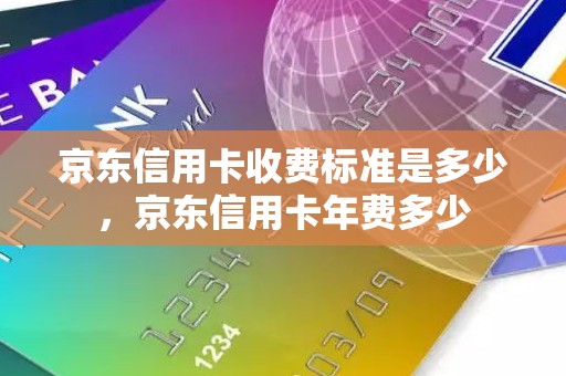 京东信用卡收费标准是多少，京东信用卡年费多少