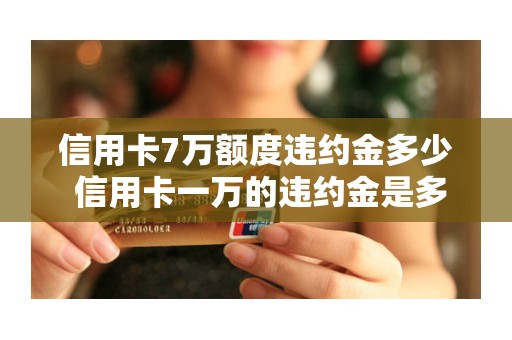 信用卡7万额度违约金多少 信用卡一万的违约金是多少